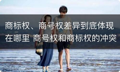 商标权、商号权差异到底体现在哪里 商号权和商标权的冲突和解决