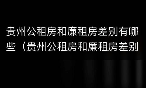 贵州公租房和廉租房差别有哪些（贵州公租房和廉租房差别有哪些地方）