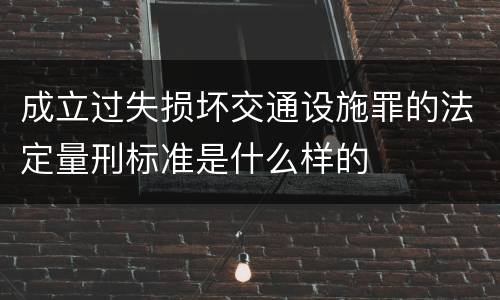 成立过失损坏交通设施罪的法定量刑标准是什么样的