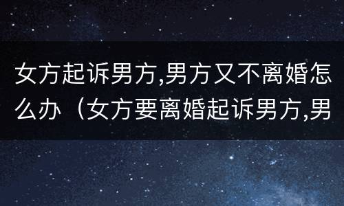 女方起诉男方,男方又不离婚怎么办（女方要离婚起诉男方,男方不愿离婚）