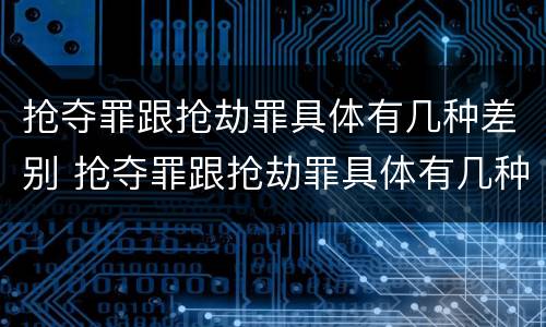 抢夺罪跟抢劫罪具体有几种差别 抢夺罪跟抢劫罪具体有几种差别吗