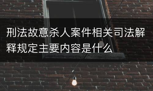 刑法故意杀人案件相关司法解释规定主要内容是什么