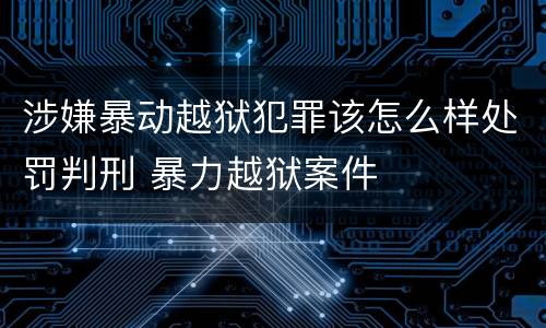 涉嫌暴动越狱犯罪该怎么样处罚判刑 暴力越狱案件