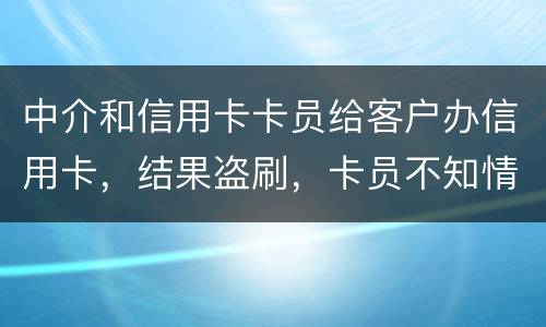 中介和信用卡卡员给客户办信用卡，结果盗刷，卡员不知情，会坐牢吗