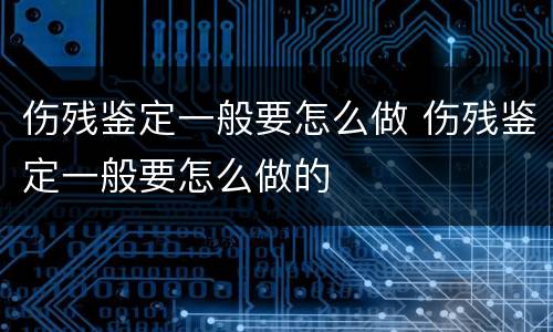伤残鉴定一般要怎么做 伤残鉴定一般要怎么做的