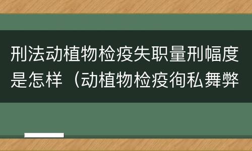 刑法动植物检疫失职量刑幅度是怎样（动植物检疫徇私舞弊罪量刑）
