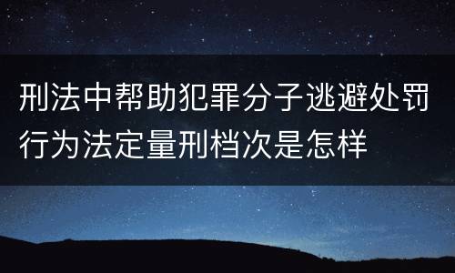 刑法中帮助犯罪分子逃避处罚行为法定量刑档次是怎样