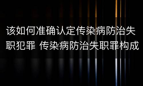该如何准确认定传染病防治失职犯罪 传染病防治失职罪构成要件