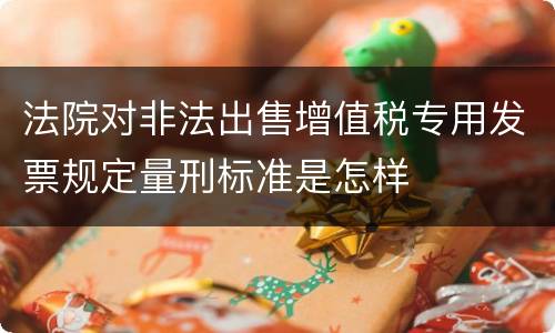 法院对非法出售增值税专用发票规定量刑标准是怎样