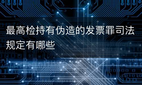 最高检持有伪造的发票罪司法规定有哪些