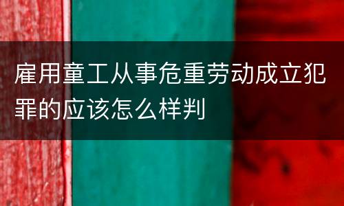 雇用童工从事危重劳动成立犯罪的应该怎么样判