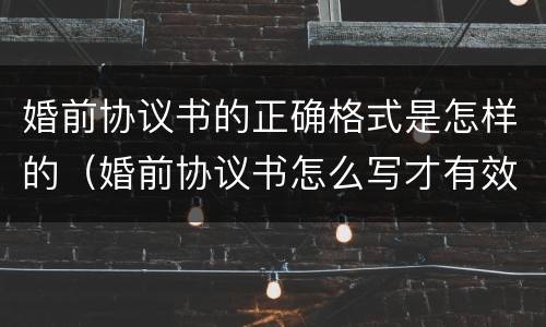 婚前协议书的正确格式是怎样的（婚前协议书怎么写才有效）