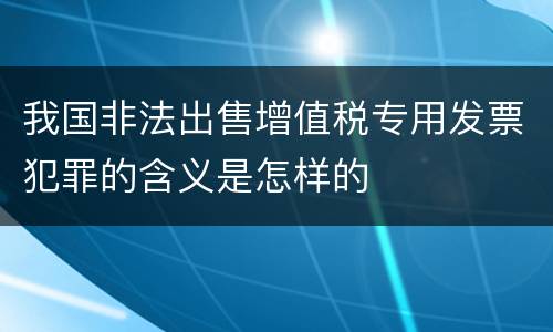 我国非法出售增值税专用发票犯罪的含义是怎样的