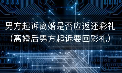 男方起诉离婚是否应返还彩礼（离婚后男方起诉要回彩礼）