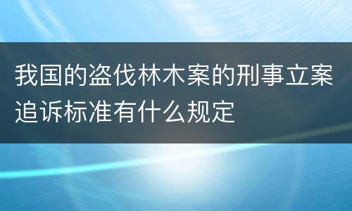 我国的盗伐林木案的刑事立案追诉标准有什么规定
