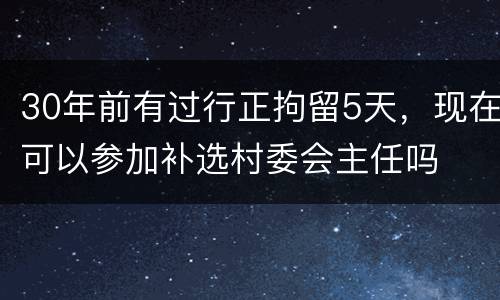 30年前有过行正拘留5天，现在可以参加补选村委会主任吗