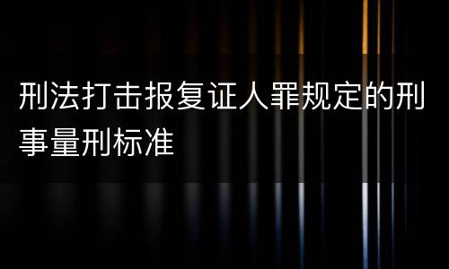 刑法打击报复证人罪规定的刑事量刑标准