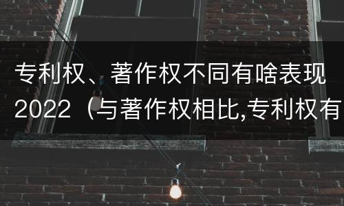 专利权、著作权不同有啥表现2022（与著作权相比,专利权有哪些特征）