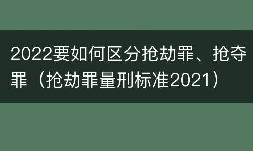 2022要如何区分抢劫罪、抢夺罪（抢劫罪量刑标准2021）
