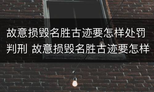 故意损毁名胜古迹要怎样处罚判刑 故意损毁名胜古迹要怎样处罚判刑案例