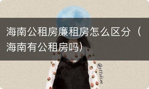 海南公租房廉租房怎么区分（海南有公租房吗）
