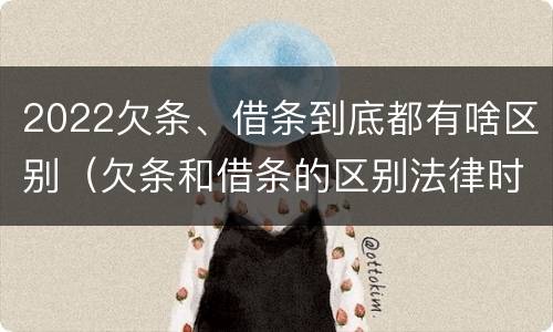 2022欠条、借条到底都有啥区别（欠条和借条的区别法律时间多少年）