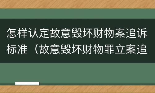 怎样认定故意毁坏财物案追诉标准（故意毁坏财物罪立案追诉标准）
