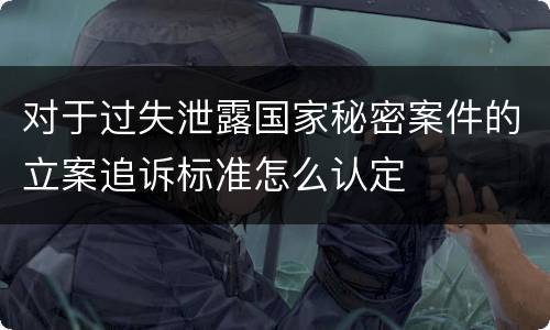 对于过失泄露国家秘密案件的立案追诉标准怎么认定