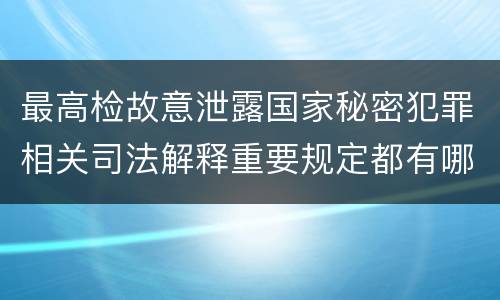 最高检故意泄露国家秘密犯罪相关司法解释重要规定都有哪些