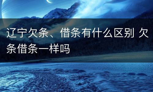 辽宁欠条、借条有什么区别 欠条借条一样吗