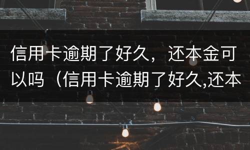 信用卡逾期了好久，还本金可以吗（信用卡逾期了好久,还本金可以吗知乎）