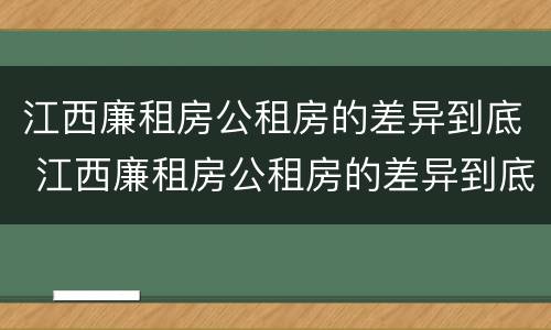 江西廉租房公租房的差异到底 江西廉租房公租房的差异到底多大
