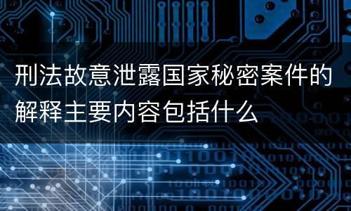 刑法故意泄露国家秘密案件的解释主要内容包括什么