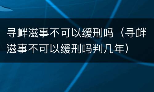 寻衅滋事不可以缓刑吗（寻衅滋事不可以缓刑吗判几年）