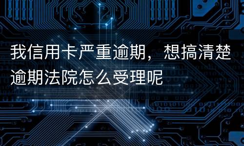 我信用卡严重逾期,想搞清楚逾期法院怎么受理呢