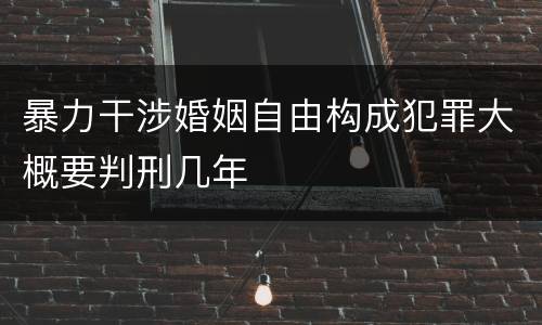 暴力干涉婚姻自由构成犯罪大概要判刑几年