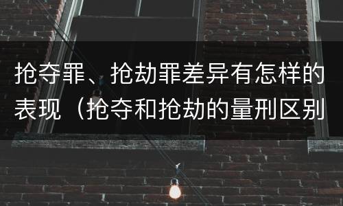 抢夺罪、抢劫罪差异有怎样的表现（抢夺和抢劫的量刑区别）