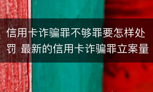信用卡诈骗罪不够罪要怎样处罚 最新的信用卡诈骗罪立案量刑标准