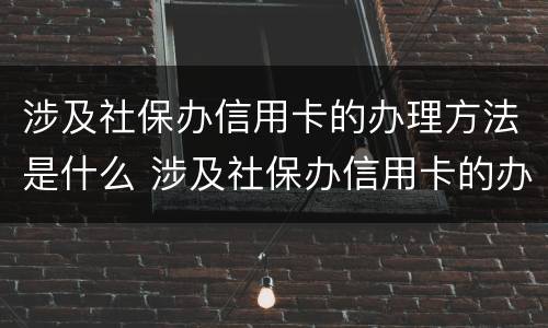 涉及社保办信用卡的办理方法是什么 涉及社保办信用卡的办理方法是什么样的