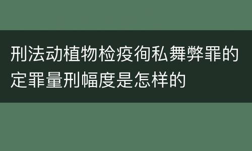 刑法动植物检疫徇私舞弊罪的定罪量刑幅度是怎样的