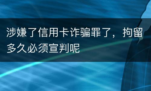 涉嫌了信用卡诈骗罪了，拘留多久必须宣判呢