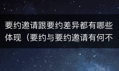 要约邀请跟要约差异都有哪些体现（要约与要约邀请有何不同）