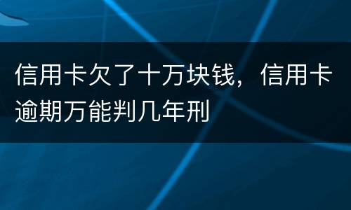 信用卡欠了十万块钱，信用卡逾期万能判几年刑