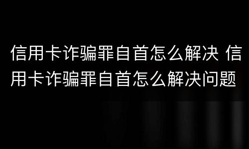 信用卡诈骗罪自首怎么解决 信用卡诈骗罪自首怎么解决问题