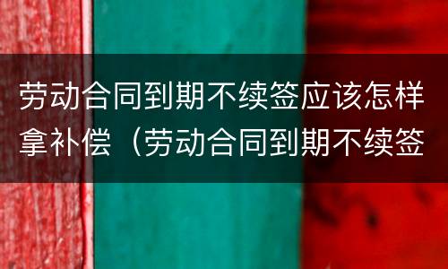 劳动合同到期不续签应该怎样拿补偿（劳动合同到期不续签怎么补偿）