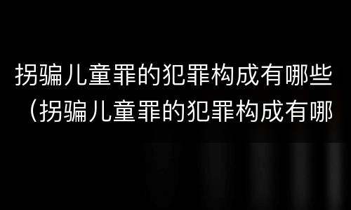 拐骗儿童罪的犯罪构成有哪些（拐骗儿童罪的犯罪构成有哪些类型）