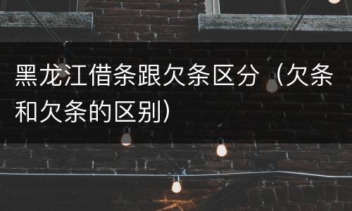 黑龙江借条跟欠条区分（欠条和欠条的区别）