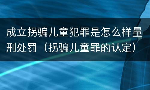 成立拐骗儿童犯罪是怎么样量刑处罚（拐骗儿童罪的认定）