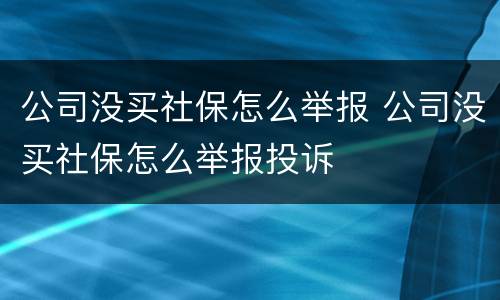公司没买社保怎么举报 公司没买社保怎么举报投诉