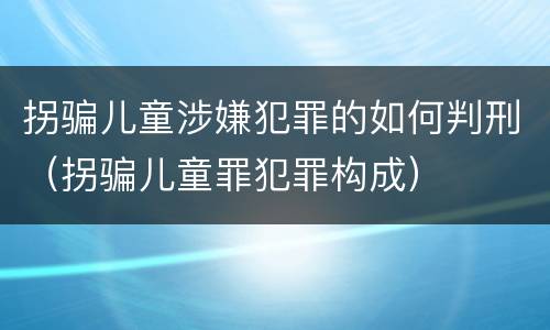 拐骗儿童涉嫌犯罪的如何判刑（拐骗儿童罪犯罪构成）